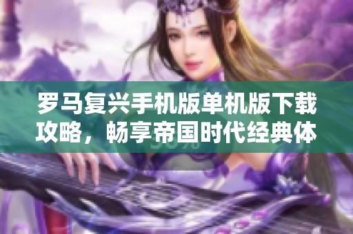 羅馬復興手機版單機版下載攻略，暢享帝國時代經(jīng)典體驗