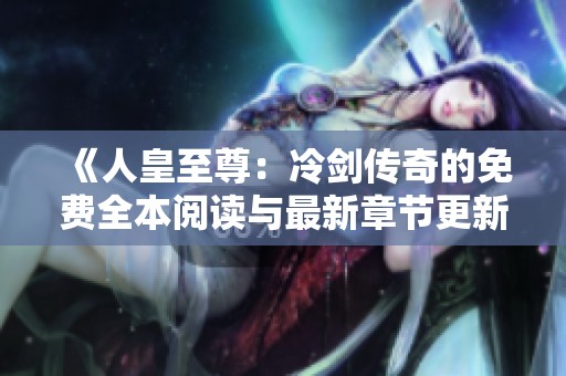 《人皇至尊：冷劍傳奇的免費(fèi)全本閱讀與最新章節(jié)更新》