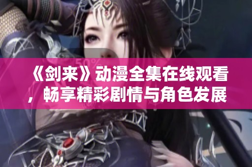 《劍來(lái)》動(dòng)漫全集在線(xiàn)觀看，暢享精彩劇情與角色發(fā)展