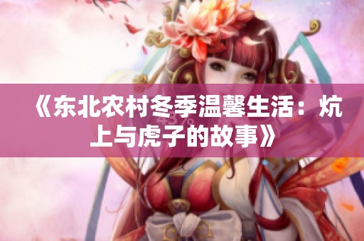 《東北農(nóng)村冬季溫馨生活：炕上與虎子的故事》