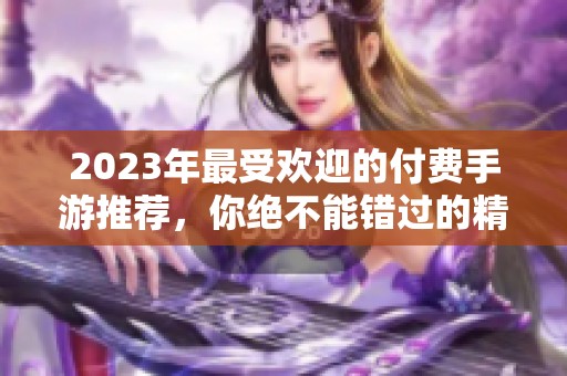 2023年最受歡迎的付費手游推薦，你絕不能錯過的精彩游戲