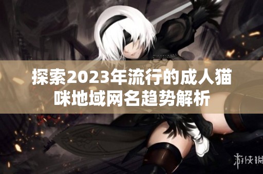 探索2023年流行的成人貓咪地域網(wǎng)名趨勢解析
