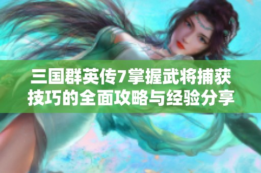 三國群英傳7掌握武將捕獲技巧的全面攻略與經(jīng)驗分享