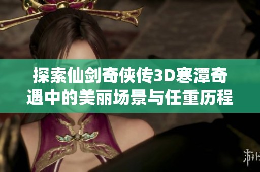 探索仙劍奇?zhèn)b傳3D寒潭奇遇中的美麗場景與任重歷程