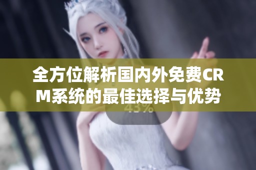 全方位解析國內(nèi)外免費(fèi)CRM系統(tǒng)的最佳選擇與優(yōu)勢