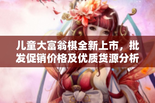 兒童大富翁棋全新上市，批發(fā)促銷價(jià)格及優(yōu)質(zhì)貨源分析