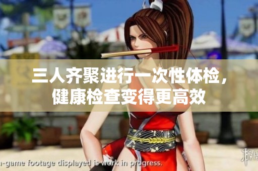 三人齊聚進(jìn)行一次性體檢，健康檢查變得更高效