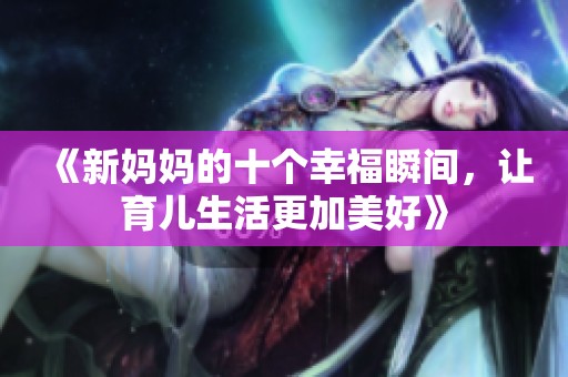《新媽媽的十個幸福瞬間<div id=