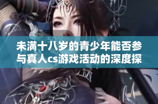 未滿十八歲的青少年能否參與真人cs游戲活動的深度探討