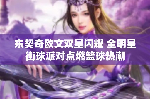 東契奇歐文雙星閃耀 全明星街球派對(duì)點(diǎn)燃籃球熱潮