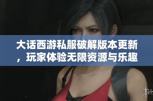 大話西游私服破解版本更新，玩家體驗無限資源與樂趣