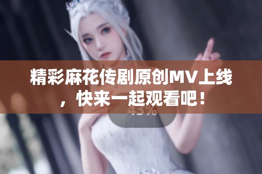 精彩麻花傳劇原創(chuàng)MV上線，快來(lái)一起觀看吧！