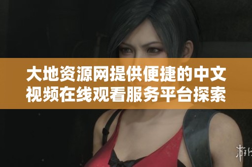 大地資源網(wǎng)提供便捷的中文視頻在線觀看服務平臺探索
