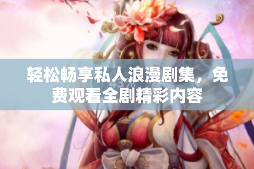 輕松暢享私人浪漫劇集，免費觀看全劇精彩內(nèi)容