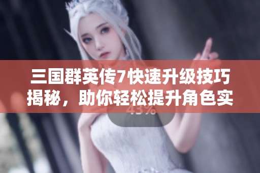 三國群英傳7快速升級技巧揭秘，助你輕松提升角色實力