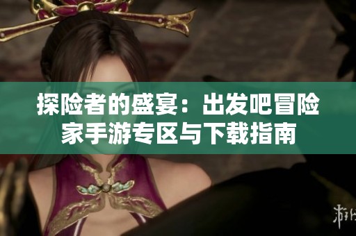 探險(xiǎn)者的盛宴：出發(fā)吧冒險(xiǎn)家手游專(zhuān)區(qū)與下載指南