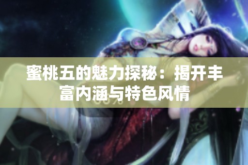 蜜桃五的魅力探秘：揭開豐富內(nèi)涵與特色風(fēng)情