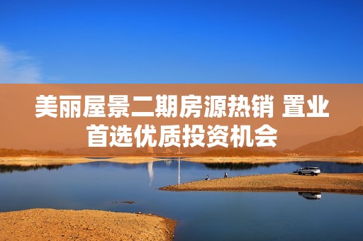 美麗屋景二期房源熱銷 置業(yè)首選優(yōu)質(zhì)投資機(jī)會