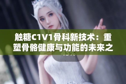 觸糖C1V1骨科新技術(shù)：重塑骨骼健康與功能的未來(lái)之路