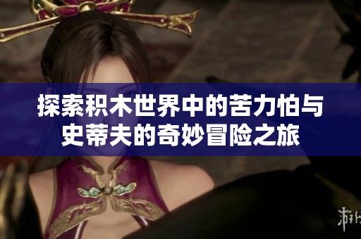探索積木世界中的苦力怕與史蒂夫的奇妙冒險(xiǎn)之旅