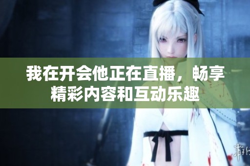 我在開(kāi)會(huì)他正在直播，暢享精彩內(nèi)容和互動(dòng)樂(lè)趣