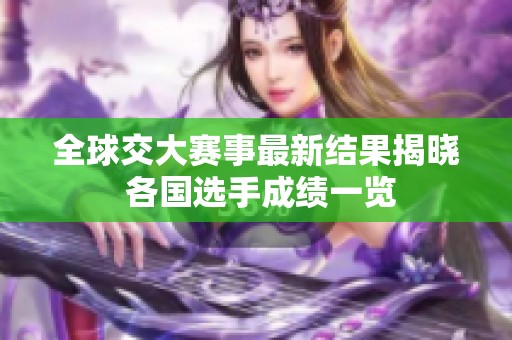 全球交大賽事最新結(jié)果揭曉 各國選手成績一覽