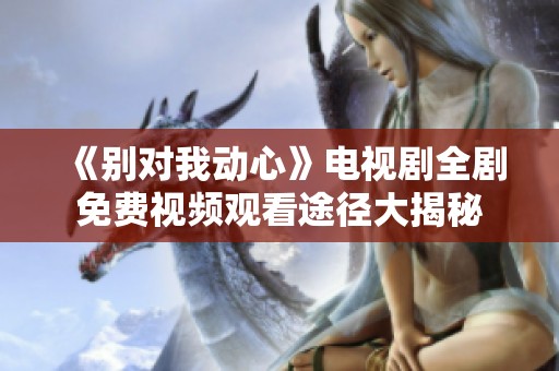 《別對我動心》電視劇全劇免費視頻觀看途徑大揭秘