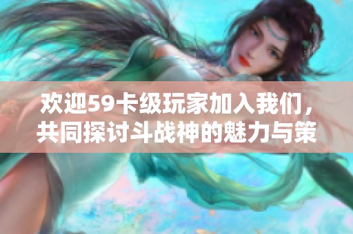 歡迎59卡級玩家加入我們，共同探討斗戰(zhàn)神的魅力與策略