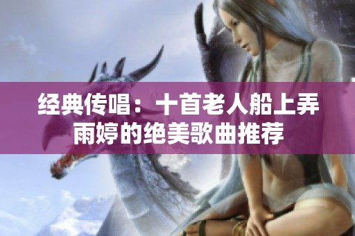 經(jīng)典傳唱：十首老人船上弄雨婷的絕美歌曲推薦