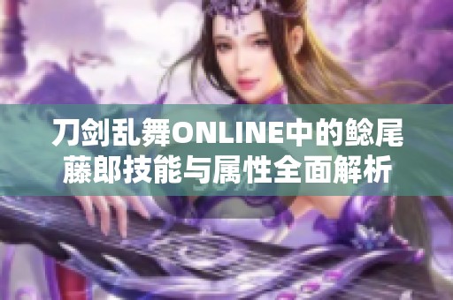 刀劍亂舞ONLINE中的鯰尾藤郎技能與屬性全面解析