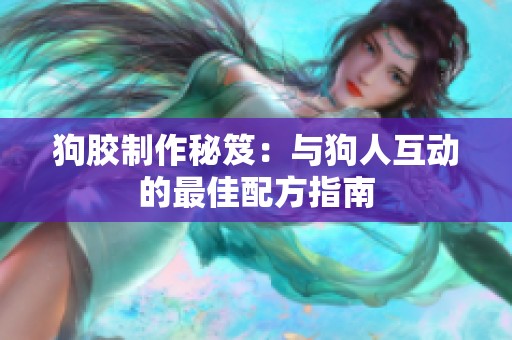 狗膠制作秘笈：與狗人互動的最佳配方指南