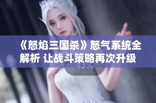 《怒焰三國殺》怒氣系統(tǒng)全解析 讓戰(zhàn)斗策略再次升級