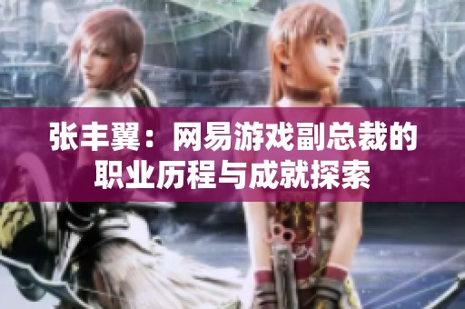 張豐翼：網(wǎng)易游戲副總裁的職業(yè)歷程與成就探索