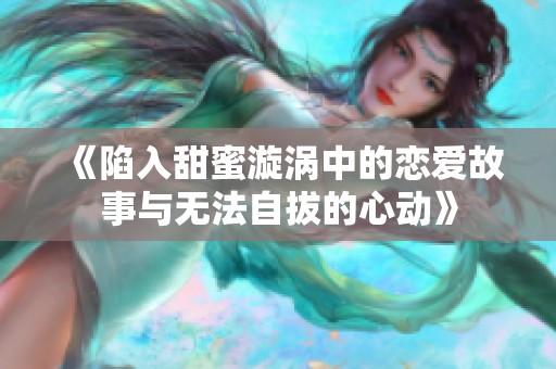 《陷入甜蜜漩渦中的戀愛故事與無(wú)法自拔的心動(dòng)》