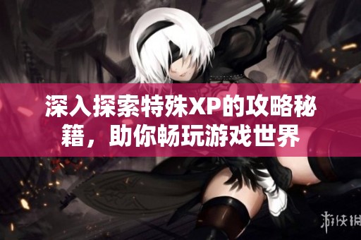 深入探索特殊XP的攻略秘籍，助你暢玩游戲世界