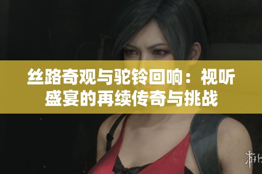 絲路奇觀與駝鈴回響：視聽盛宴的再續(xù)傳奇與挑戰(zhàn)