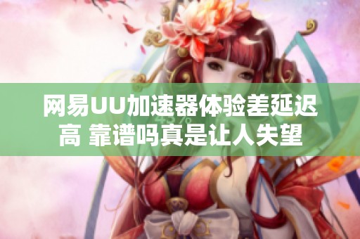 網(wǎng)易UU加速器體驗差延遲高 靠譜嗎真是讓人失望