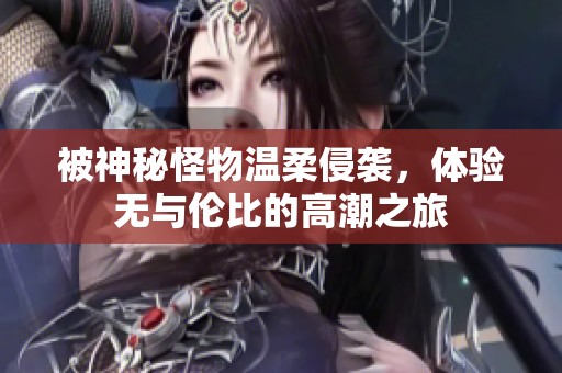 被神秘怪物溫柔侵襲，體驗無與倫比的高潮之旅