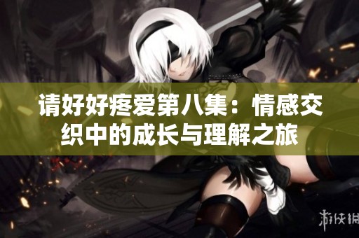 請好好疼愛第八集：情感交織中的成長與理解之旅