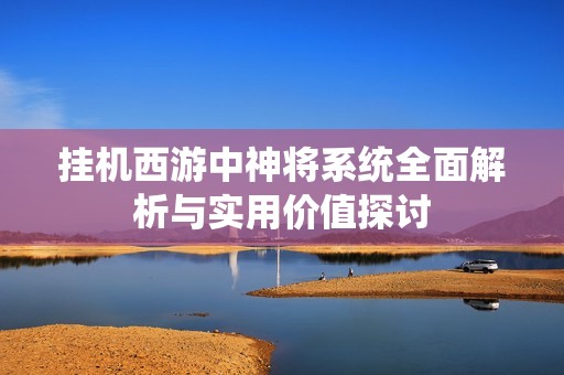 掛機西游中神將系統(tǒng)全面解析與實用價值探討