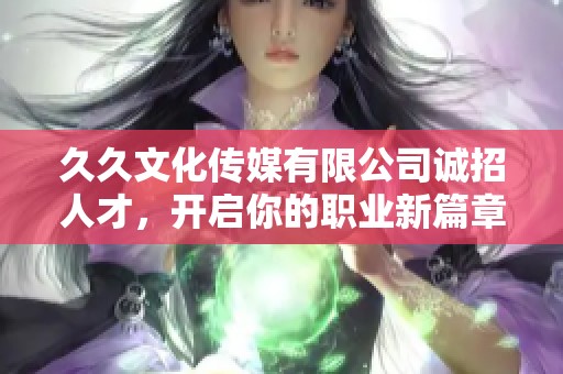 久久文化傳媒有限公司誠(chéng)招人才，開(kāi)啟你的職業(yè)新篇章