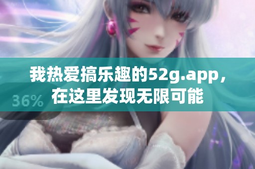 我熱愛搞樂趣的52g.app，在這里發(fā)現(xiàn)無限可能