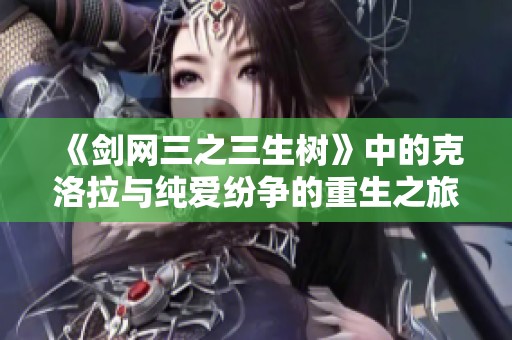 《劍網(wǎng)三之三生樹》中的克洛拉與純愛紛爭的重生之旅