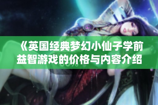 《英國(guó)經(jīng)典夢(mèng)幻小仙子學(xué)前益智游戲的價(jià)格與內(nèi)容介紹》 《英國(guó)經(jīng)典夢(mèng)幻小仙子學(xué)前益智游戲的價(jià)格與內(nèi)容介紹》