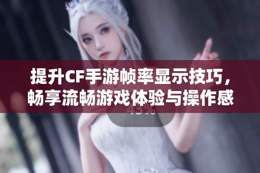 提升CF手游幀率顯示技巧，暢享流暢游戲體驗(yàn)與操作感受