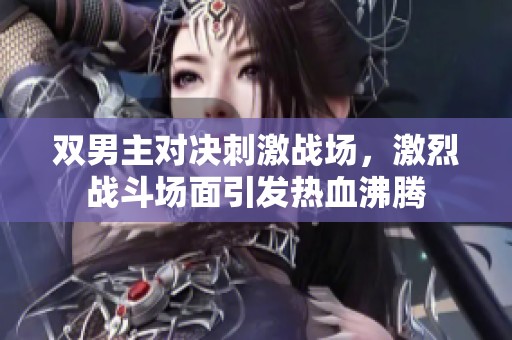 雙男主對(duì)決刺激戰(zhàn)場(chǎng)，激烈戰(zhàn)斗場(chǎng)面引發(fā)熱血沸騰