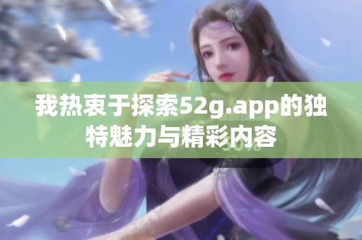 我熱衷于探索52g.app的獨(dú)特魅力與精彩內(nèi)容