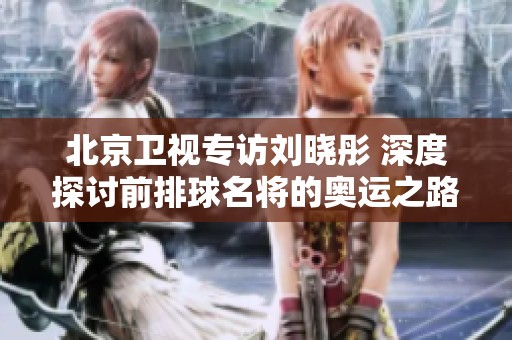 北京衛(wèi)視專(zhuān)訪(fǎng)劉曉彤 深度探討前排球名將的奧運(yùn)之路與人生經(jīng)歷 北京衛(wèi)視專(zhuān)訪(fǎng)劉曉彤 深度探討前排球名將的奧運(yùn)之路與人生經(jīng)歷