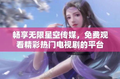 暢享無限星空傳媒，免費(fèi)觀看精彩熱門電視劇的平臺