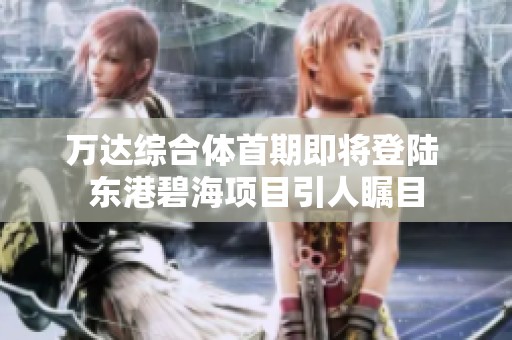 萬達(dá)綜合體首期即將登陸 東港碧海項(xiàng)目引人矚目